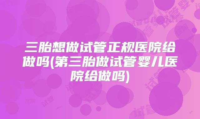 三胎想做试管正规医院给做吗(第三胎做试管婴儿医院给做吗)