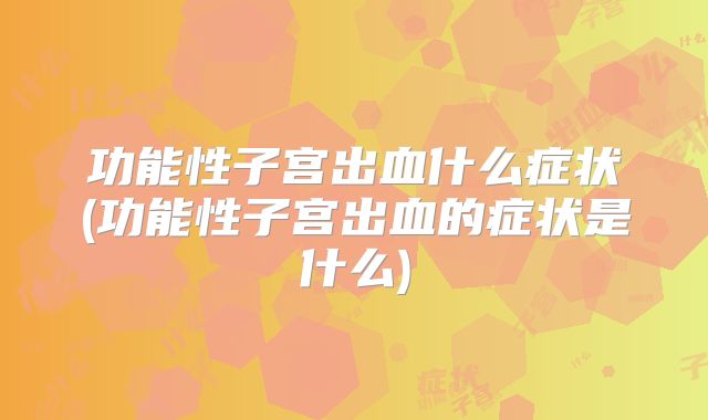 功能性子宫出血什么症状(功能性子宫出血的症状是什么)