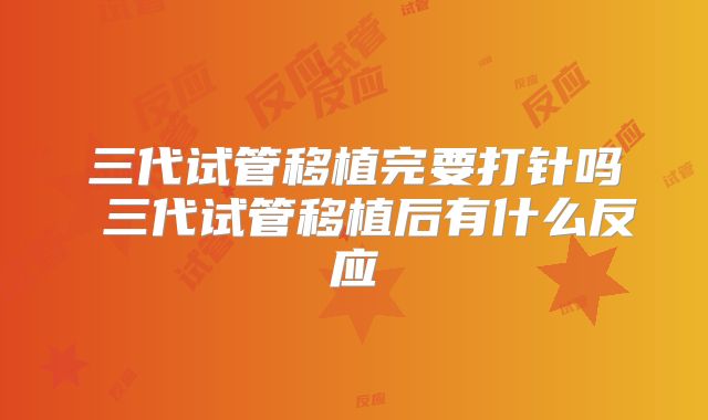 三代试管移植完要打针吗 三代试管移植后有什么反应