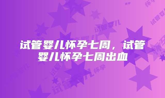 试管婴儿怀孕七周,试管婴儿怀孕七周出血