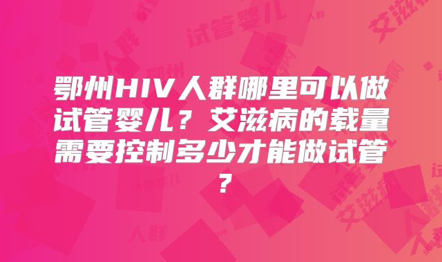鄂州HIV人群哪里可以做试管婴儿？艾滋病的载量需要控制多少才能做试管？