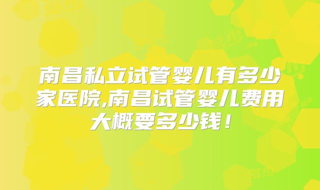 南昌私立试管婴儿有多少家医院,南昌试管婴儿费用大概要多少钱！