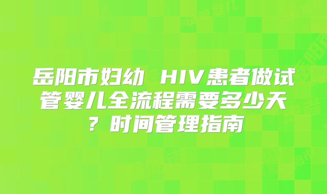 岳阳市妇幼 HIV患者做试管婴儿全流程需要多少天？时间管理指南