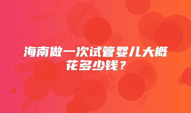 海南做一次试管婴儿大概花多少钱?