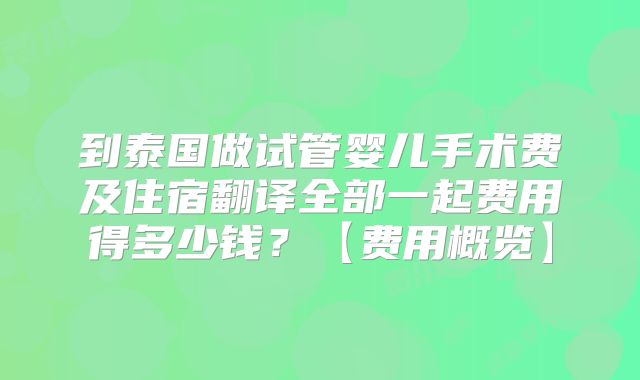 到泰国做试管婴儿手术费及住宿翻译全部一起费用得多少钱？【费用概览】
