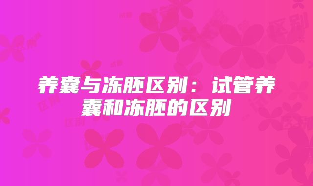 养囊与冻胚区别：试管养囊和冻胚的区别