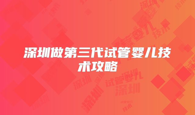 深圳做第三代试管婴儿技术攻略