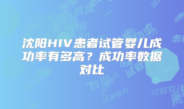 沈阳HIV患者试管婴儿成功率有多高?成功率数据对比