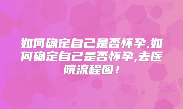 如何确定自己是否怀孕,如何确定自己是否怀孕,去医院流程图！