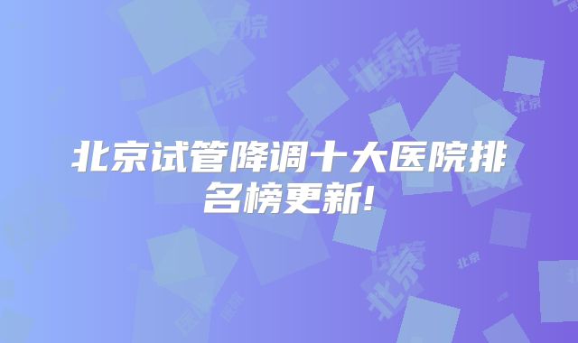 北京试管降调十大医院排名榜更新!