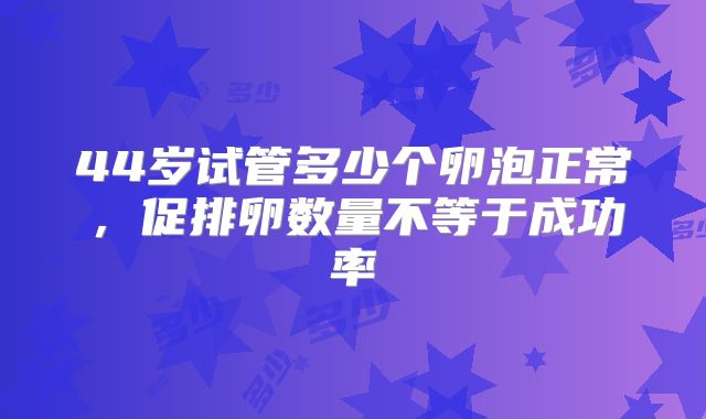 44岁试管多少个卵泡正常，促排卵数量不等于成功率