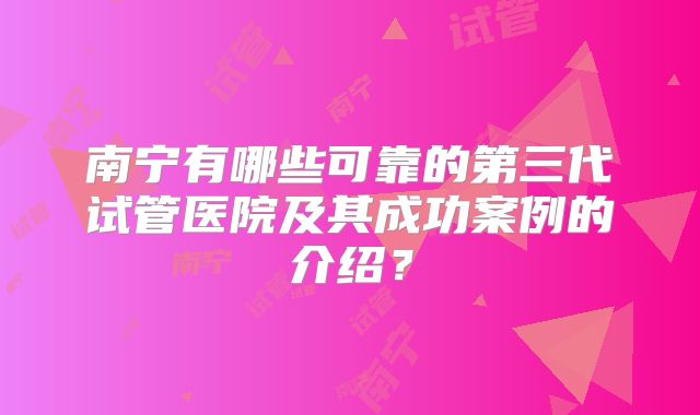 南宁有哪些可靠的第三代试管医院及其成功案例的介绍？