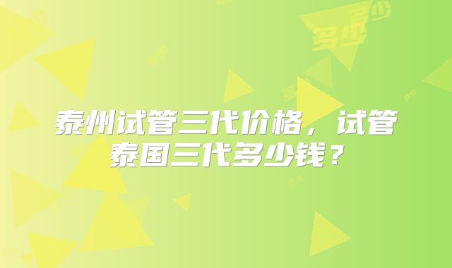 泰州试管三代价格,试管泰国三代多少钱?