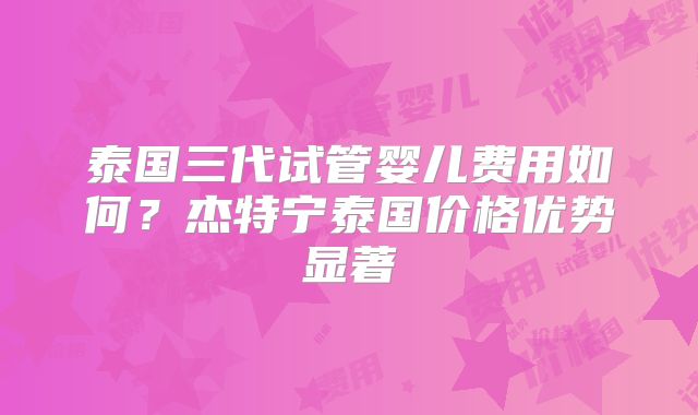 泰国三代试管婴儿费用如何？杰特宁泰国价格优势显著