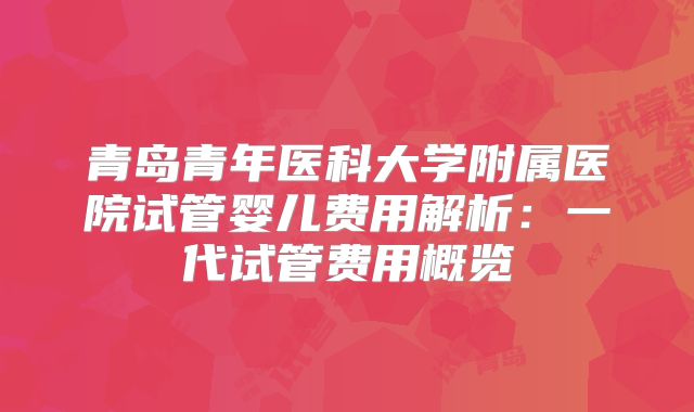 青岛青年医科大学附属医院试管婴儿费用解析:一代试管费用概览