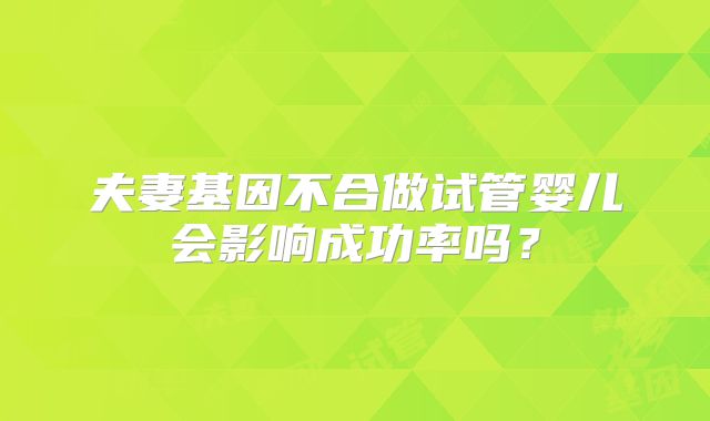 夫妻基因不合做试管婴儿会影响成功率吗？