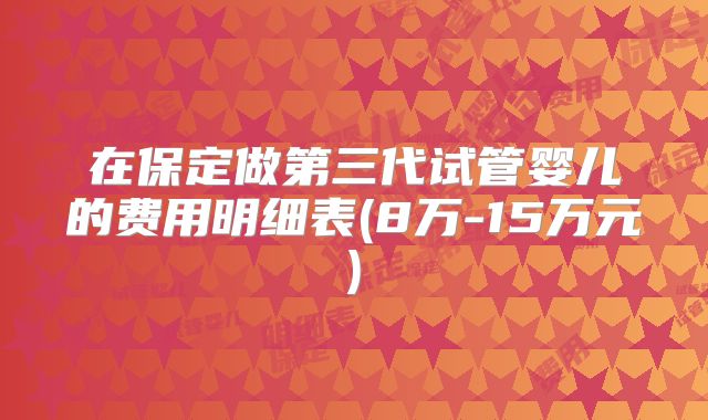在保定做第三代试管婴儿的费用明细表(8万-15万元)