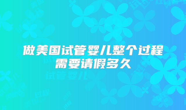 做美国试管婴儿整个过程需要请假多久
