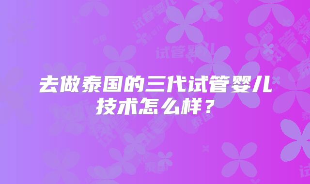 去做泰国的三代试管婴儿技术怎么样？