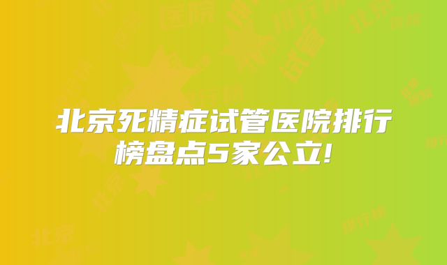 北京死精症试管医院排行榜盘点5家公立!