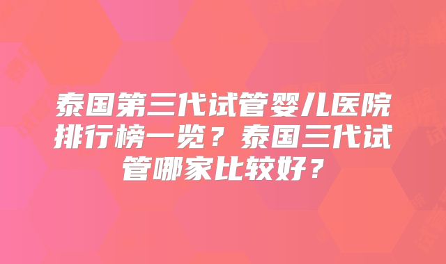 泰国第三代试管婴儿医院排行榜一览？泰国三代试管哪家比较好？