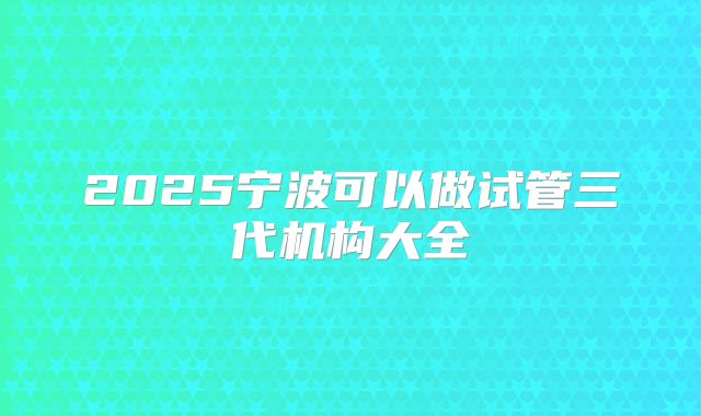 2025宁波可以做试管三代机构大全