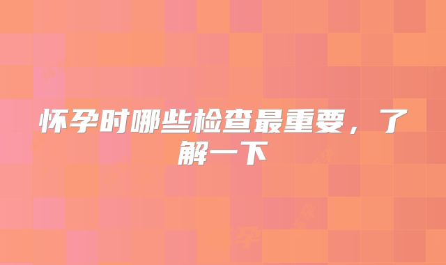 怀孕时哪些检查最重要，了解一下