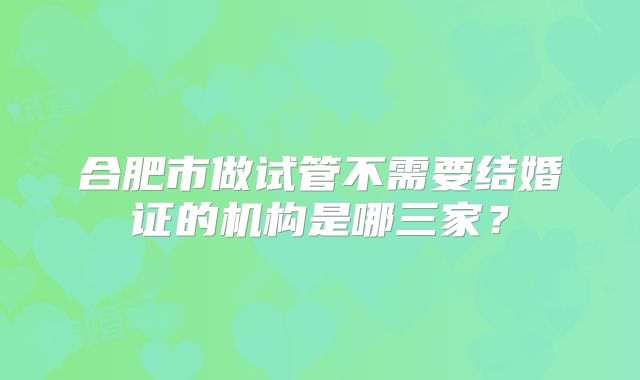 合肥市做试管不需要结婚证的机构是哪三家?