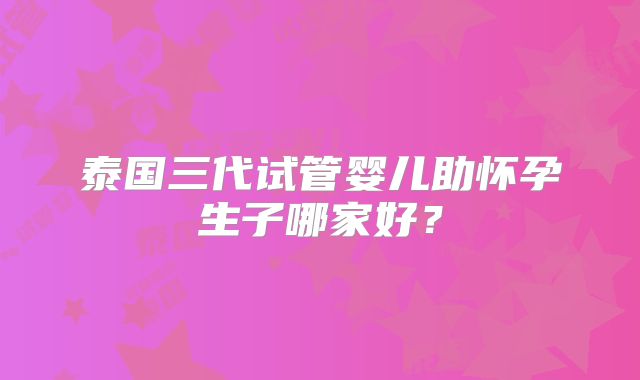 泰国三代试管婴儿助怀孕生子哪家好?