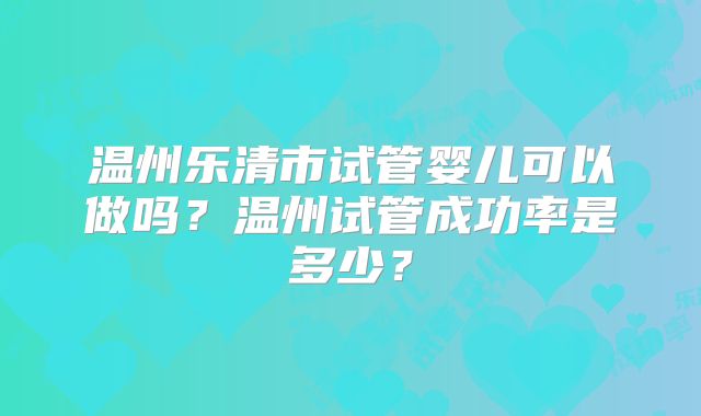 温州乐清市试管婴儿可以做吗？温州试管成功率是多少？