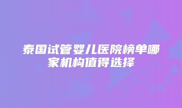 泰国试管婴儿医院榜单哪家机构值得选择