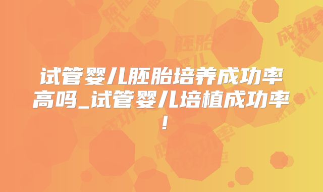 试管婴儿胚胎培养成功率高吗_试管婴儿培植成功率！
