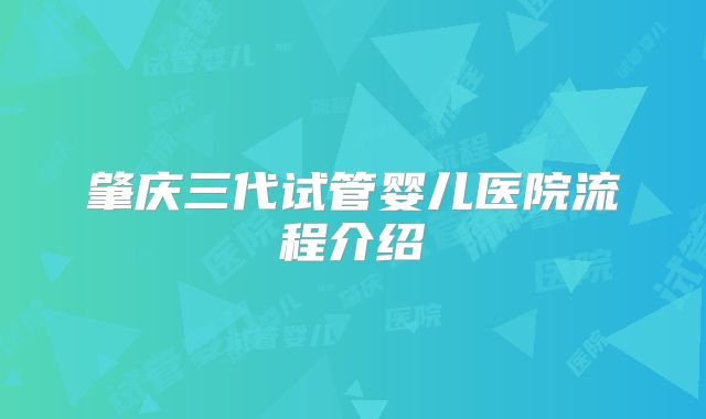 肇庆三代试管婴儿医院流程介绍