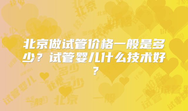 北京做试管价格一般是多少？试管婴儿什么技术好？