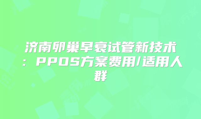 济南卵巢早衰试管新技术:PPOS方案费用/适用人群