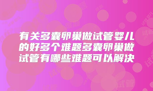 有关多囊卵巢做试管婴儿的好多个难题多囊卵巢做试管有哪些难题可以解决