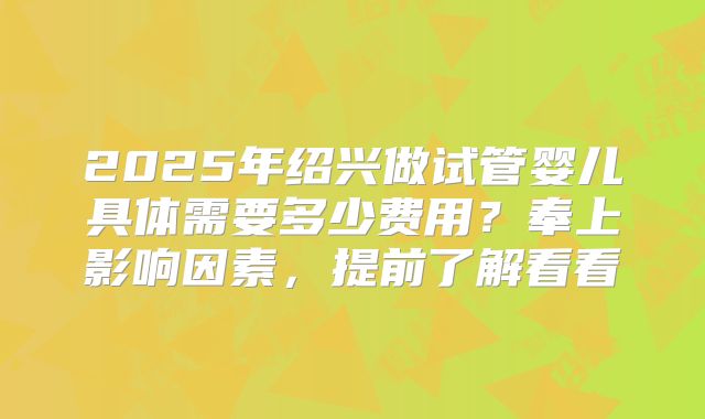 2025年绍兴做试管婴儿具体需要多少费用？奉上影响因素，提前了解看看