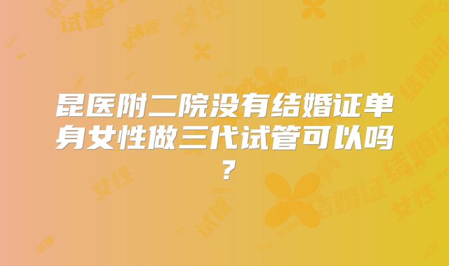昆医附二院没有结婚证单身女性做三代试管可以吗？