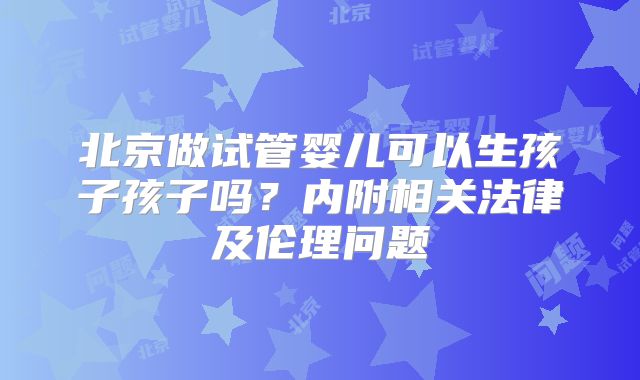 北京做试管婴儿可以生孩子孩子吗？内附相关法律及伦理问题