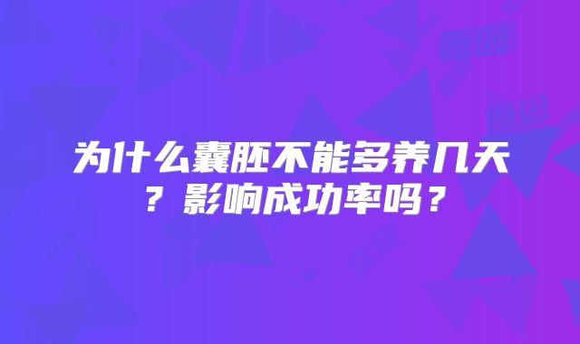 为什么囊胚不能多养几天?影响成功率吗?