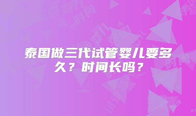 泰国做三代试管婴儿要多久？时间长吗？