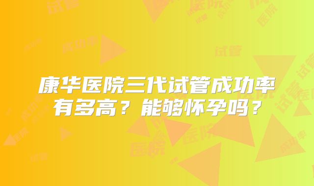 康华医院三代试管成功率有多高?能够怀孕吗?