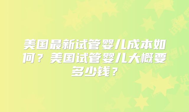 美国最新试管婴儿成本如何?美国试管婴儿大概要多少钱?
