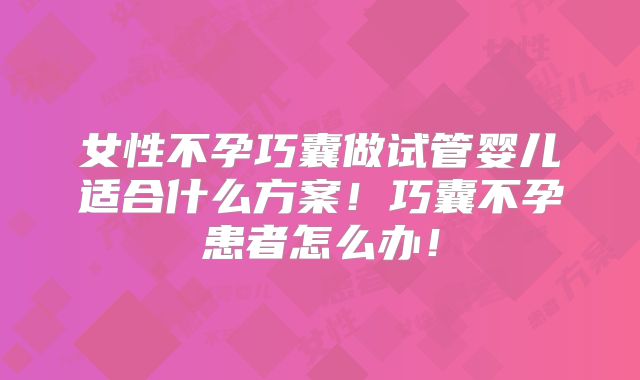 女性不孕巧囊做试管婴儿适合什么方案！巧囊不孕患者怎么办！