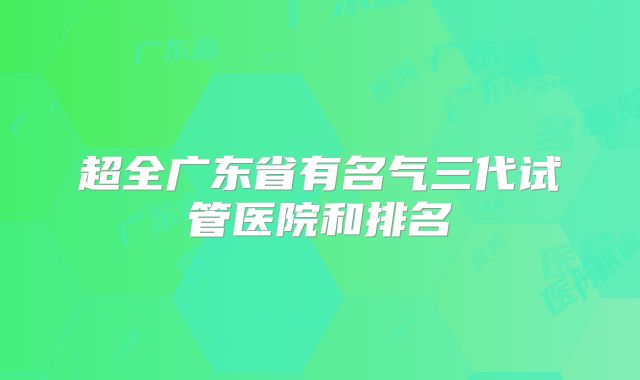 超全广东省有名气三代试管医院和排名