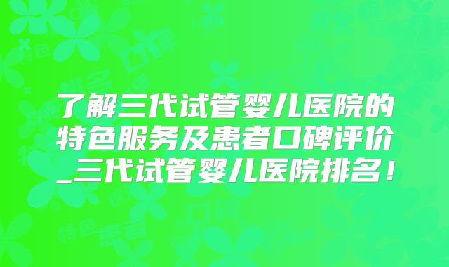 了解三代试管婴儿医院的特色服务及患者口碑评价_三代试管婴儿医院排名！