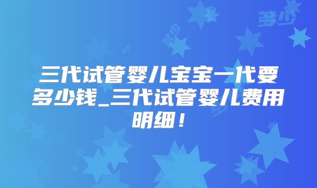 三代试管婴儿宝宝一代要多少钱_三代试管婴儿费用明细！