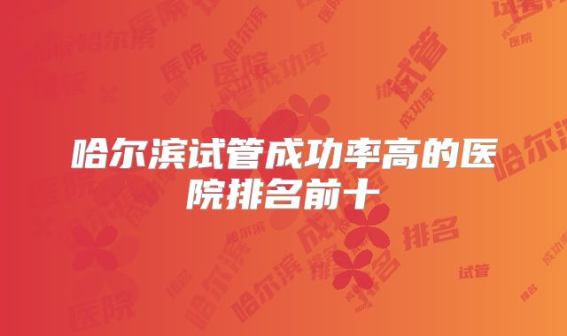 哈尔滨试管成功率高的医院排名前十
