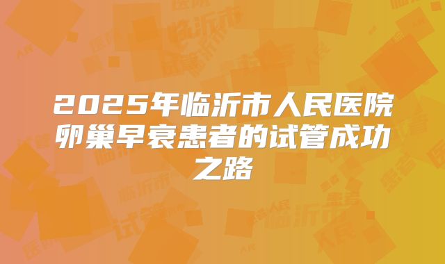 2025年临沂市人民医院卵巢早衰患者的试管成功之路