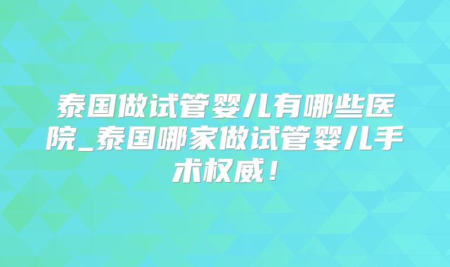 泰国做试管婴儿有哪些医院_泰国哪家做试管婴儿手术权威！